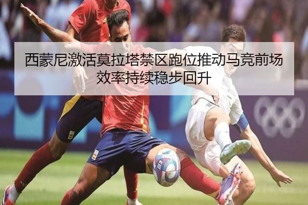 西蒙尼激活莫拉塔禁区跑位推动马竞前场效率持续稳步回升