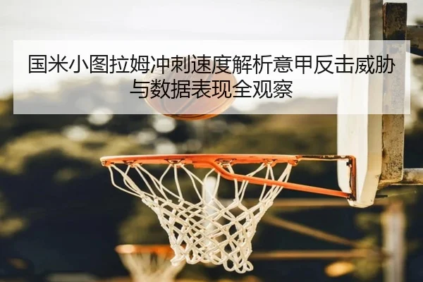 国米小图拉姆冲刺速度解析意甲反击威胁与数据表现全观察