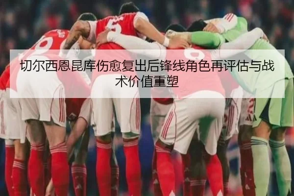 切尔西恩昆库伤愈复出后锋线角色再评估与战术价值重塑