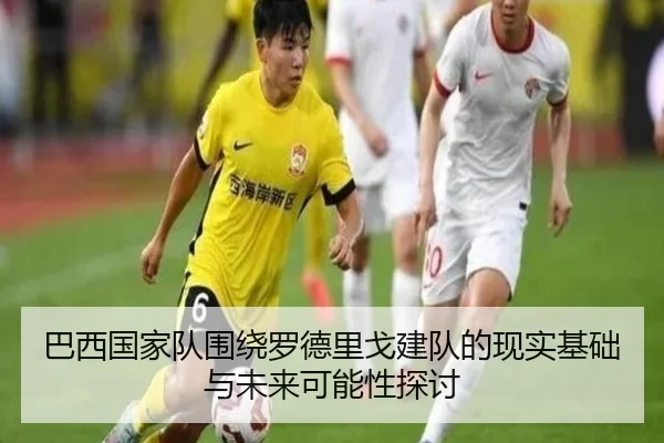 巴西国家队围绕罗德里戈建队的现实基础与未来可能性探讨