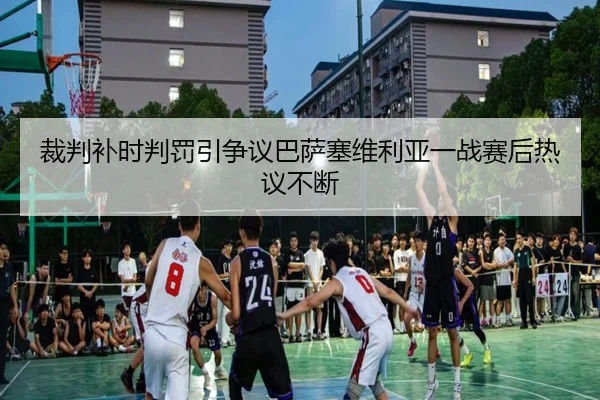 裁判补时判罚引争议巴萨塞维利亚一战赛后热议不断