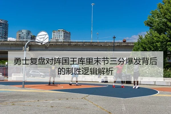 勇士复盘对阵国王库里末节三分爆发背后的制胜逻辑解析
