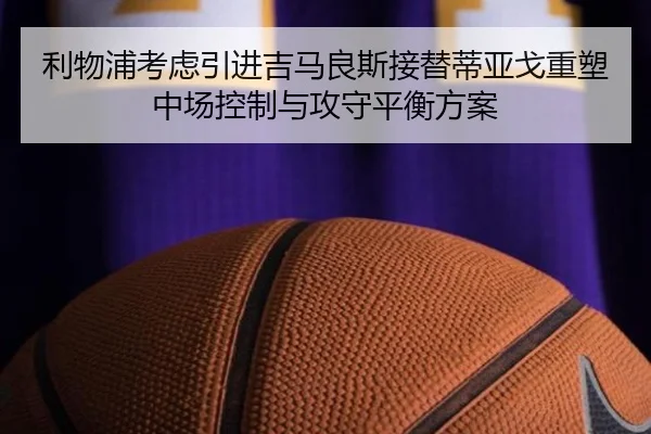 利物浦考虑引进吉马良斯接替蒂亚戈重塑中场控制与攻守平衡方案