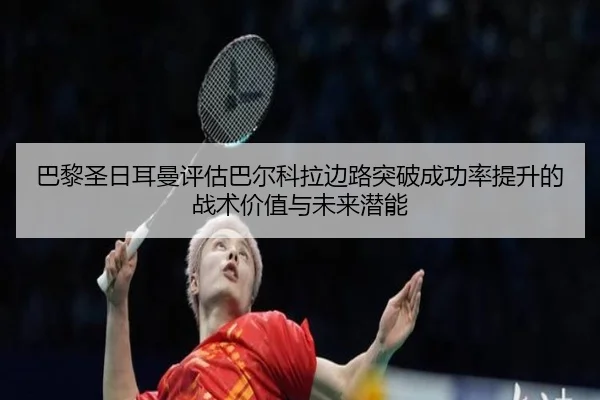 巴黎圣日耳曼评估巴尔科拉边路突破成功率提升的战术价值与未来潜能