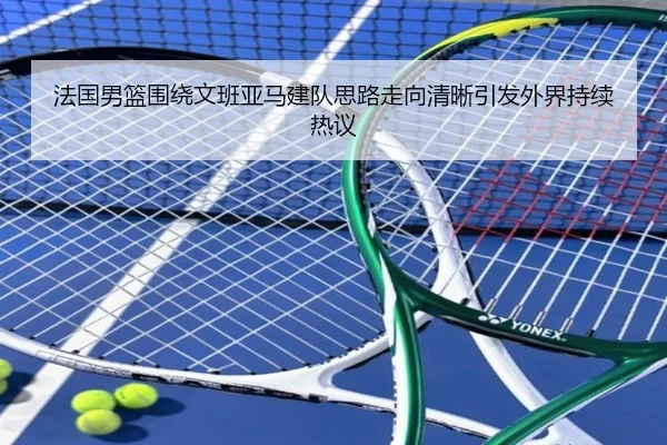 法国男篮围绕文班亚马建队思路走向清晰引发外界持续热议