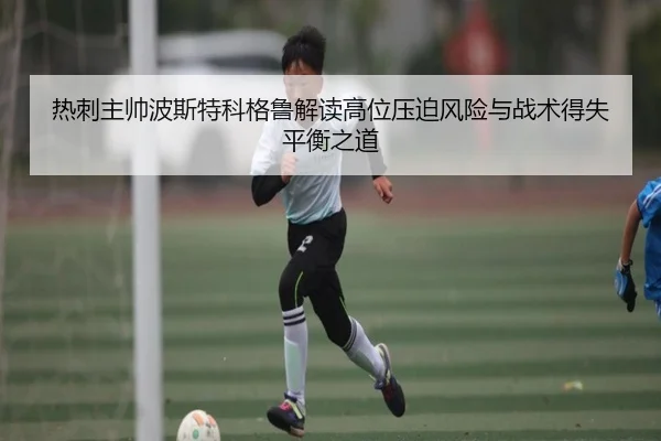 热刺主帅波斯特科格鲁解读高位压迫风险与战术得失平衡之道